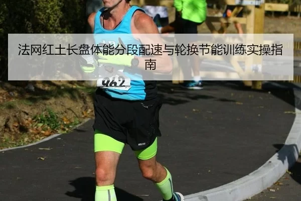 法网红土长盘体能分段配速与轮换节能训练实操指南
