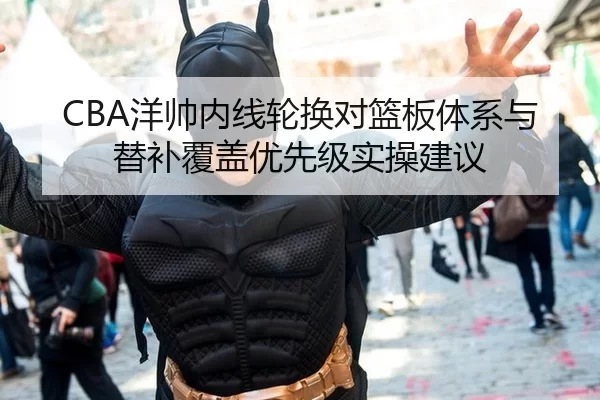 CBA洋帅内线轮换对篮板体系与替补覆盖优先级实操建议